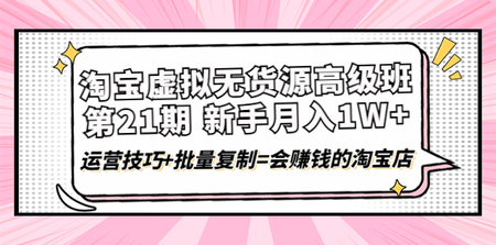 淘宝虚拟无货源高级班【第21期】月入1W+运营技巧+批量复制=会赚钱的淘宝店