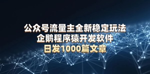 公众号流量主全新稳定玩法 企鹅程序猿开发软件 日发1000篇文章 无需AI改写