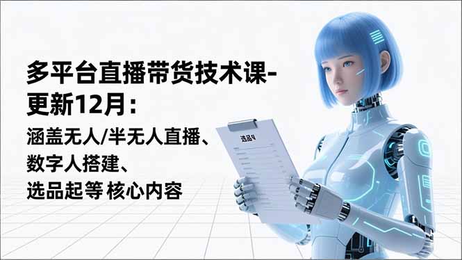 多平台直播带货技术课-更新12月：涵盖无人/半无人直播、数字人搭建、选品起号等核心内容