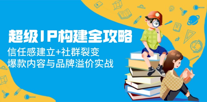 超级IP构建全攻略：信任感建立+社群裂变，爆款内容与品牌溢价实战