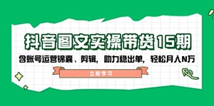 抖音 图文实操带货15期，含账号运营锦囊、剪辑，助力稳出单，轻松月入N万