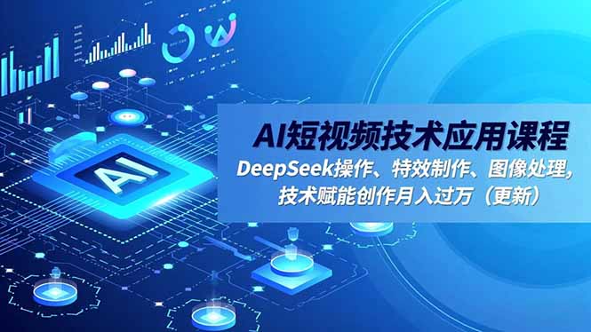 AI短视频技术应用课程，DeepSeek操作、特效制作、图像处理，技术赋能创作月入过万（更新）
