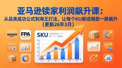 价值8.8W的亚马逊卖家利润飙升课：从品类成功公式到海王打法，让每个SKU都成爆款一路飙升（更新26年3月）