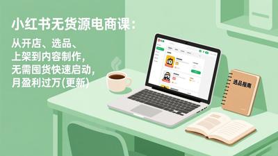 小红书无货源电商课(3月更新)：从开店、选品、上架到内容制作，无需囤货快速启动，月盈利过万
