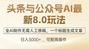 头条与公众号AI最新8.0玩法，全AI制作无需人工修稿，一个标题生成文章，日入3000+，可矩阵操作