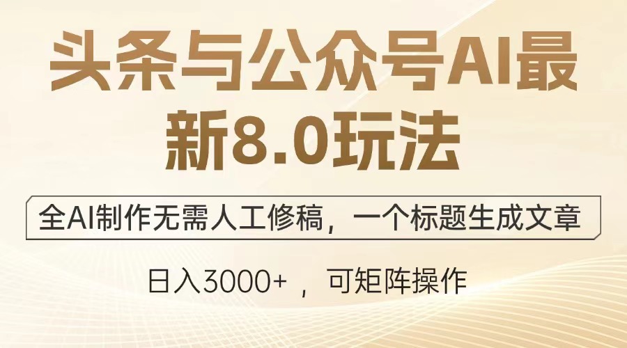 头条与公众号AI最新8.0玩法，全AI制作无需人工修稿，一个标题生成文章，日入3000+，可矩阵操作