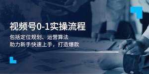 视频号0-1实战流程，包括定位规划、运营算法，助力新手快速上手，打造爆款