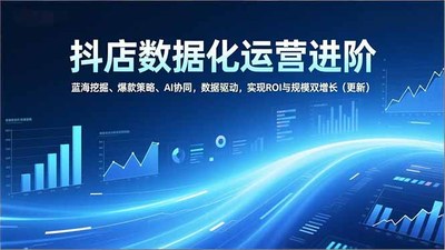 蓝狐电商抖店数据化运营进阶，蓝海挖掘、爆款策略、AI协同，数据驱动，实现ROI与规模双增长（更新）