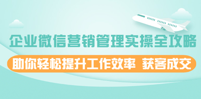 企业微信营销管理实操全攻略，助你轻松提升工作效率 获客成交