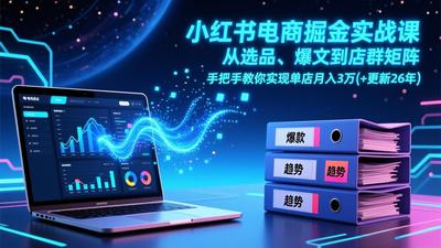 小红书电商掘金实战课，从选品、爆文到店群矩阵，手把手教你实现单店月入3万+(更新26年)