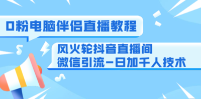 0粉电脑伴侣直播教程+风火轮抖音直播间微信引流-日加千人技术